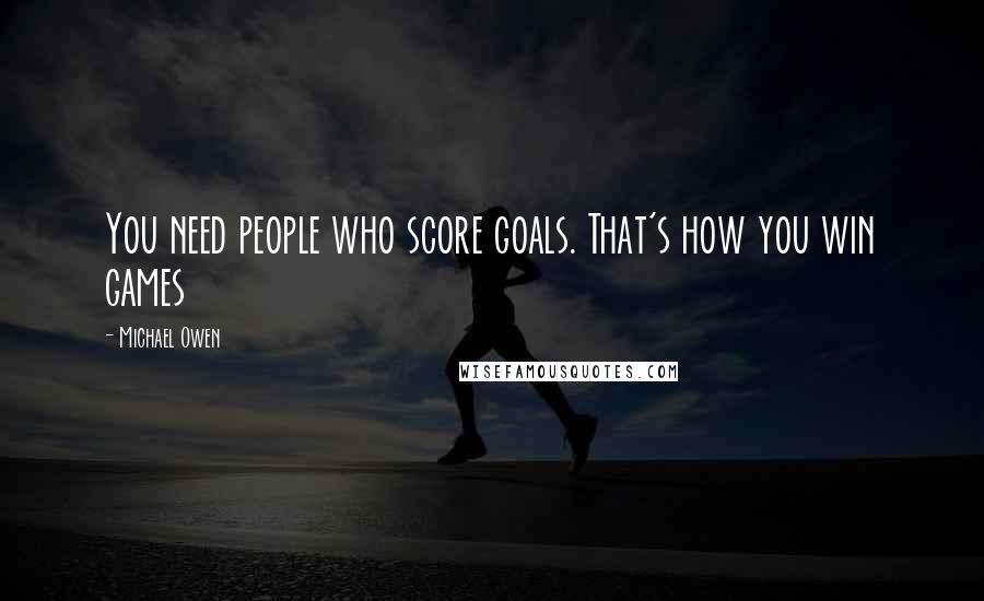 Michael Owen Quotes: You need people who score goals. That's how you win games