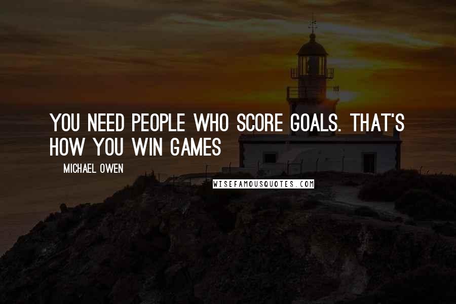 Michael Owen Quotes: You need people who score goals. That's how you win games