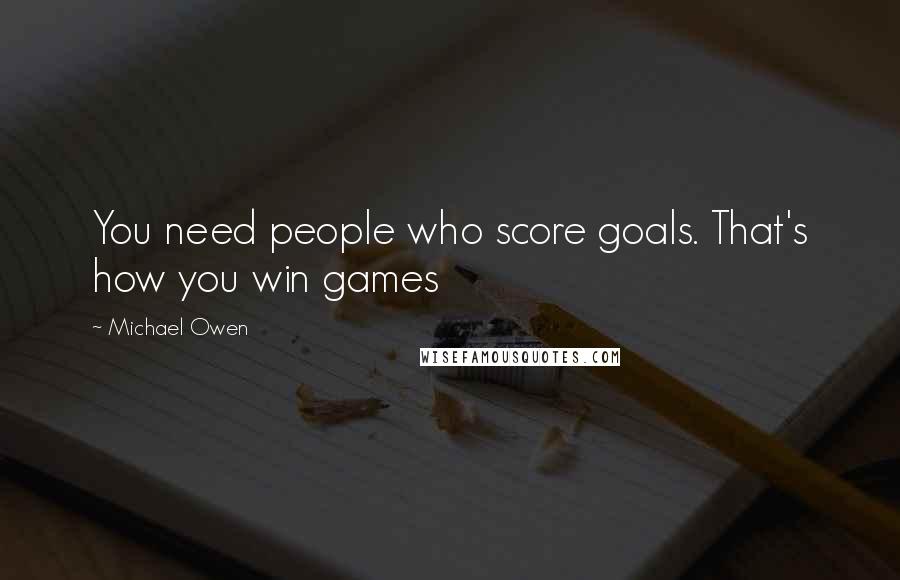 Michael Owen Quotes: You need people who score goals. That's how you win games