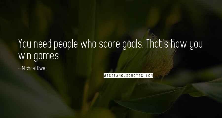 Michael Owen Quotes: You need people who score goals. That's how you win games