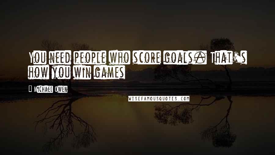 Michael Owen Quotes: You need people who score goals. That's how you win games