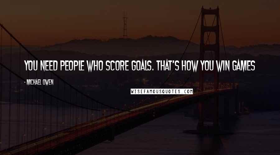 Michael Owen Quotes: You need people who score goals. That's how you win games