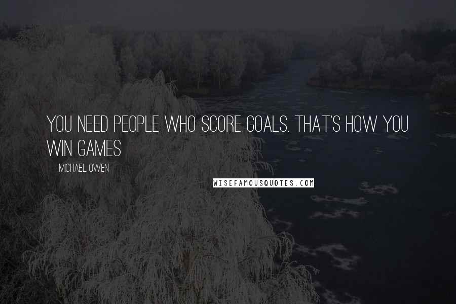 Michael Owen Quotes: You need people who score goals. That's how you win games