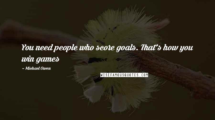 Michael Owen Quotes: You need people who score goals. That's how you win games