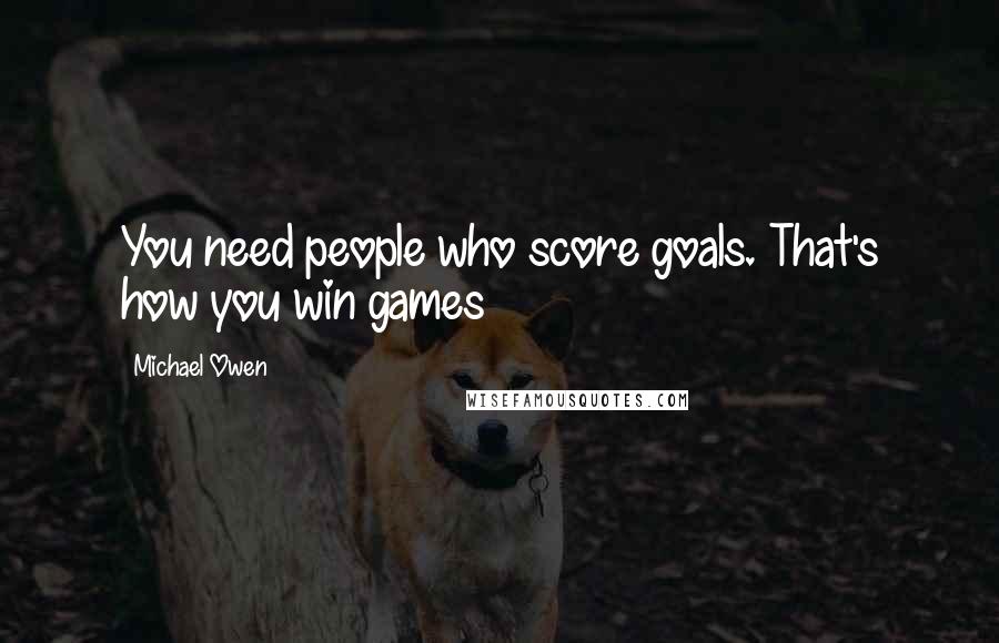 Michael Owen Quotes: You need people who score goals. That's how you win games