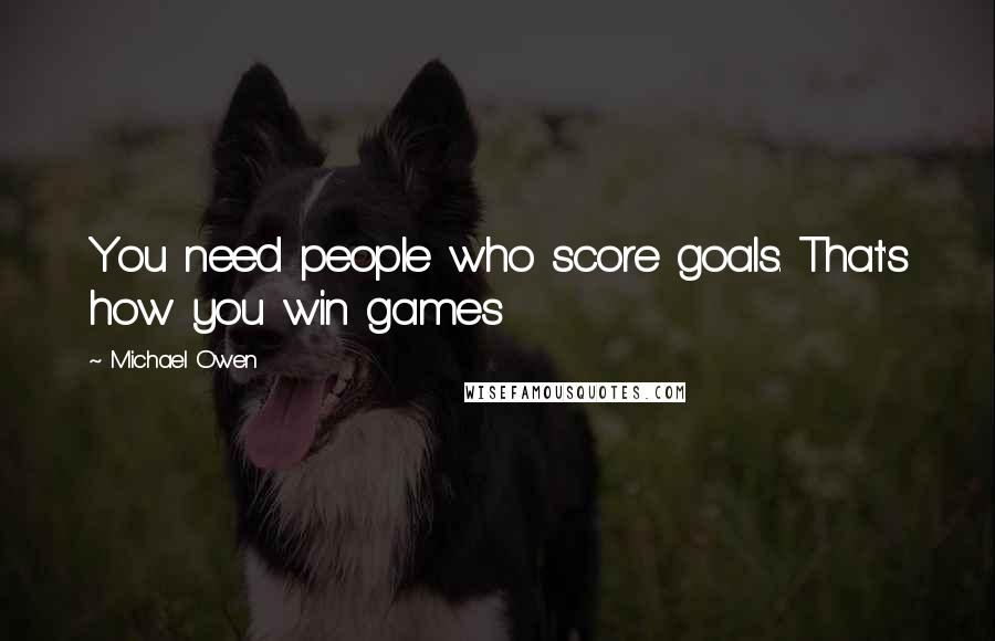 Michael Owen Quotes: You need people who score goals. That's how you win games
