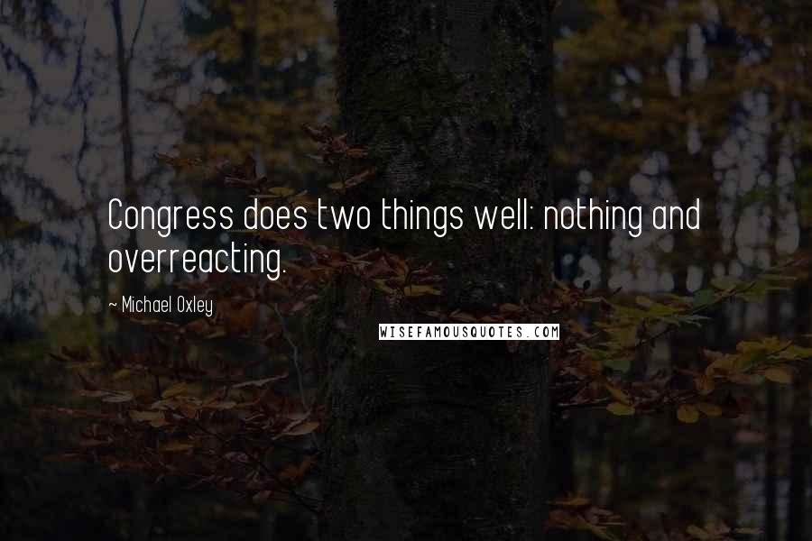 Michael Oxley Quotes: Congress does two things well: nothing and overreacting.