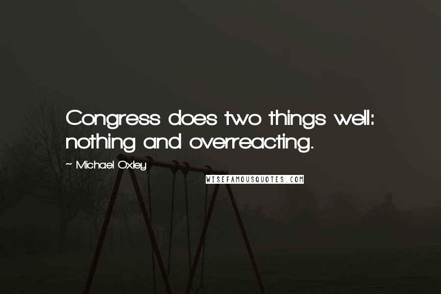 Michael Oxley Quotes: Congress does two things well: nothing and overreacting.