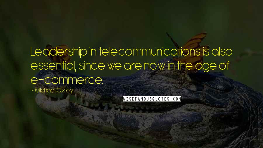 Michael Oxley Quotes: Leadership in telecommunications is also essential, since we are now in the age of e-commerce.