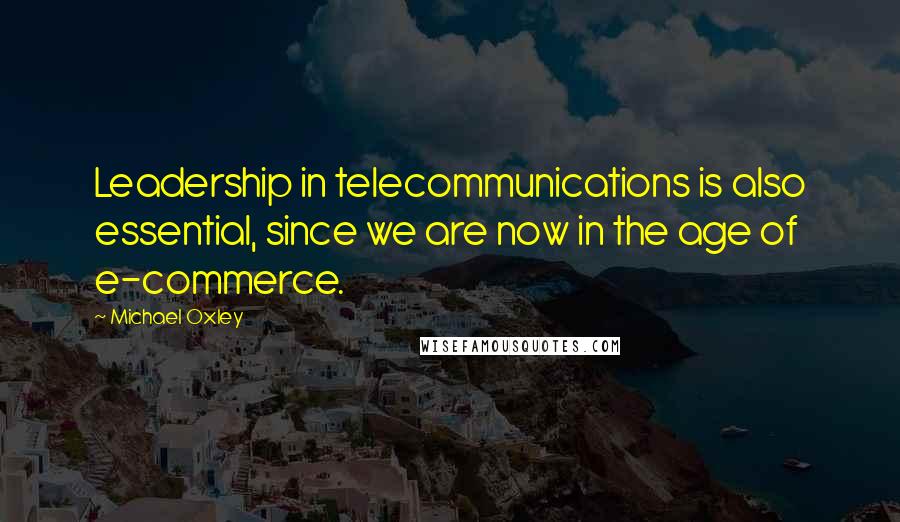 Michael Oxley Quotes: Leadership in telecommunications is also essential, since we are now in the age of e-commerce.