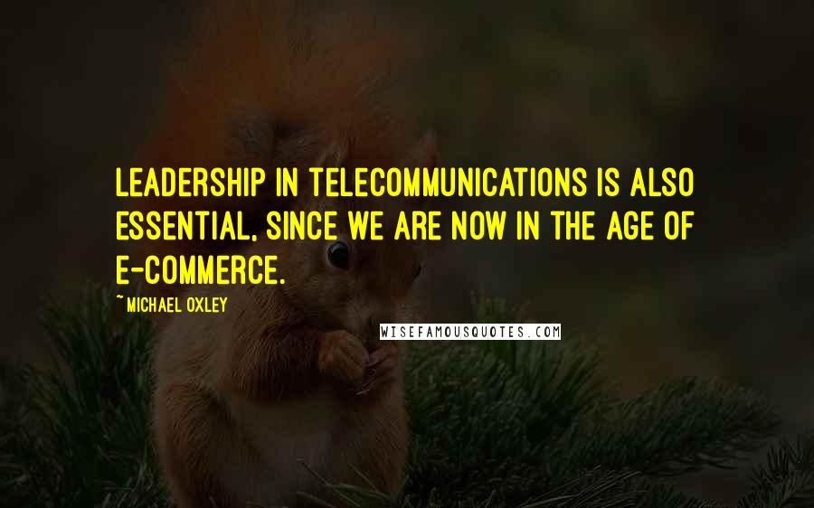 Michael Oxley Quotes: Leadership in telecommunications is also essential, since we are now in the age of e-commerce.