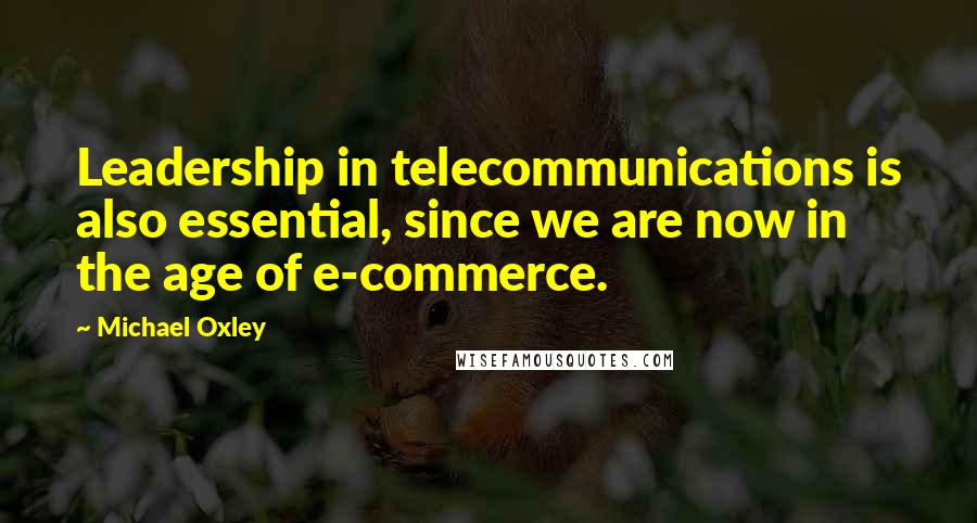 Michael Oxley Quotes: Leadership in telecommunications is also essential, since we are now in the age of e-commerce.