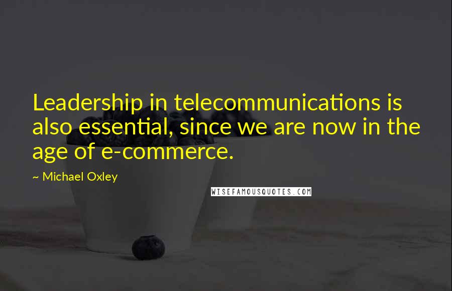 Michael Oxley Quotes: Leadership in telecommunications is also essential, since we are now in the age of e-commerce.