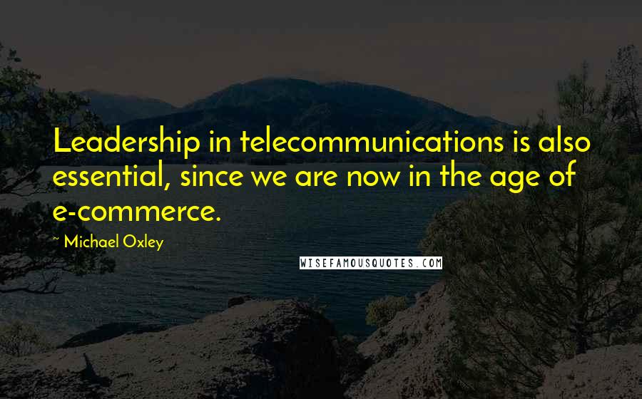 Michael Oxley Quotes: Leadership in telecommunications is also essential, since we are now in the age of e-commerce.