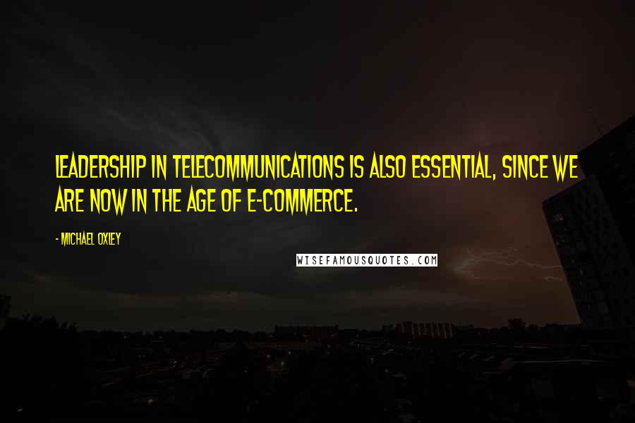 Michael Oxley Quotes: Leadership in telecommunications is also essential, since we are now in the age of e-commerce.