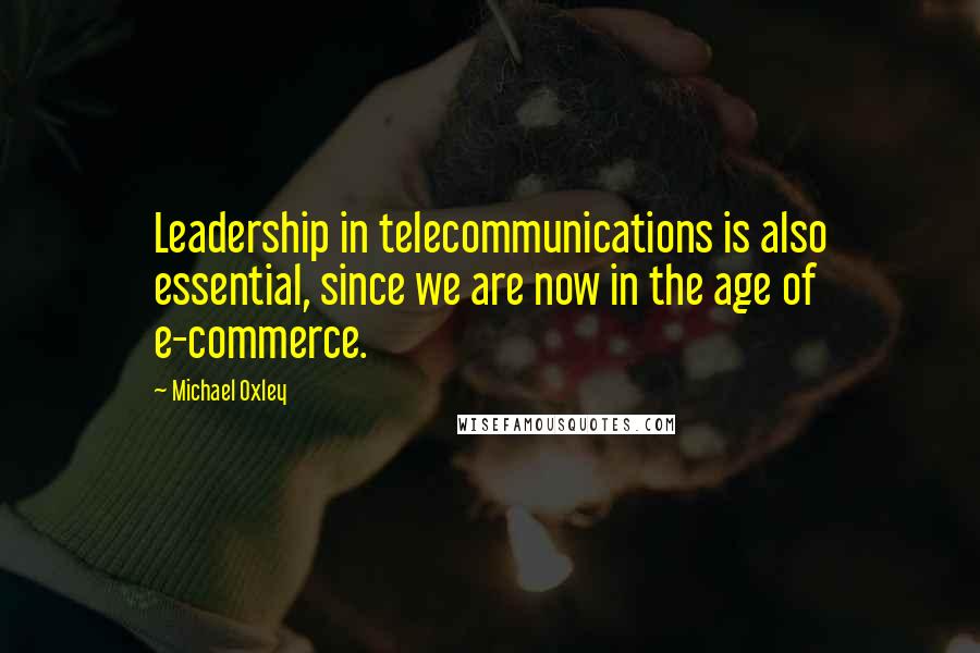 Michael Oxley Quotes: Leadership in telecommunications is also essential, since we are now in the age of e-commerce.