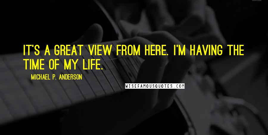 Michael P. Anderson Quotes: It's a great view from here. I'm having the time of my life.