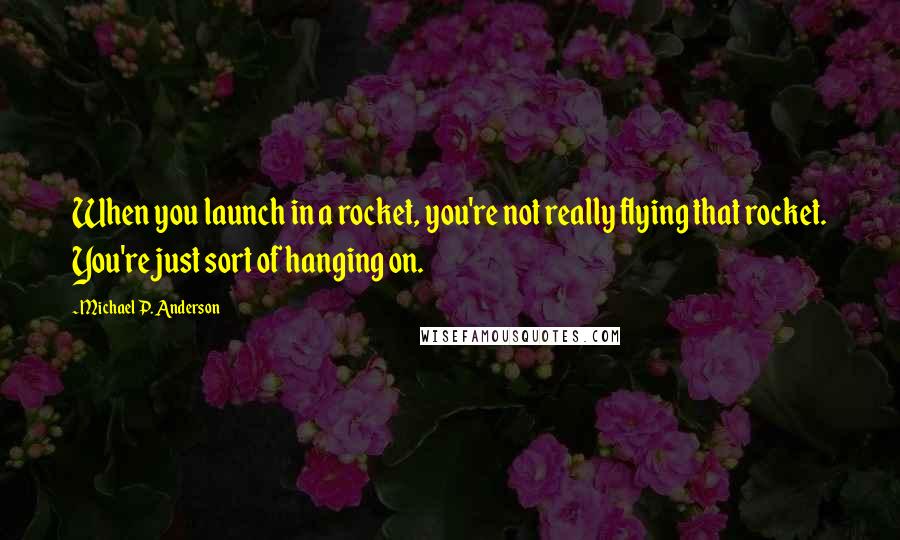 Michael P. Anderson Quotes: When you launch in a rocket, you're not really flying that rocket. You're just sort of hanging on.