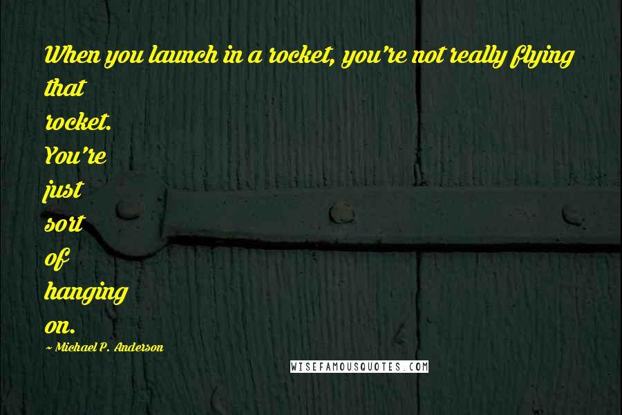 Michael P. Anderson Quotes: When you launch in a rocket, you're not really flying that rocket. You're just sort of hanging on.