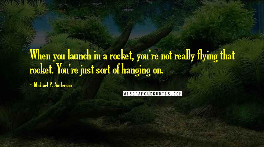 Michael P. Anderson Quotes: When you launch in a rocket, you're not really flying that rocket. You're just sort of hanging on.