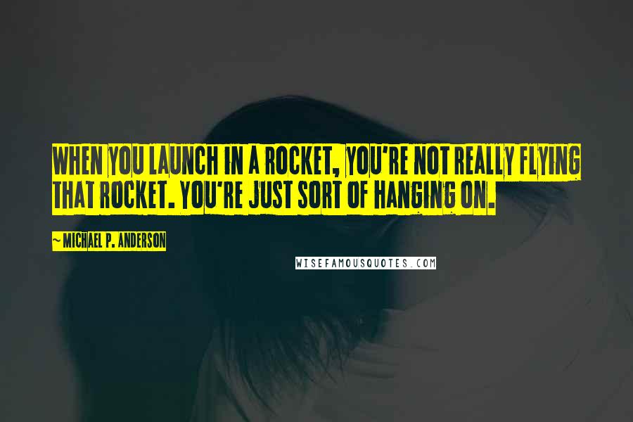 Michael P. Anderson Quotes: When you launch in a rocket, you're not really flying that rocket. You're just sort of hanging on.