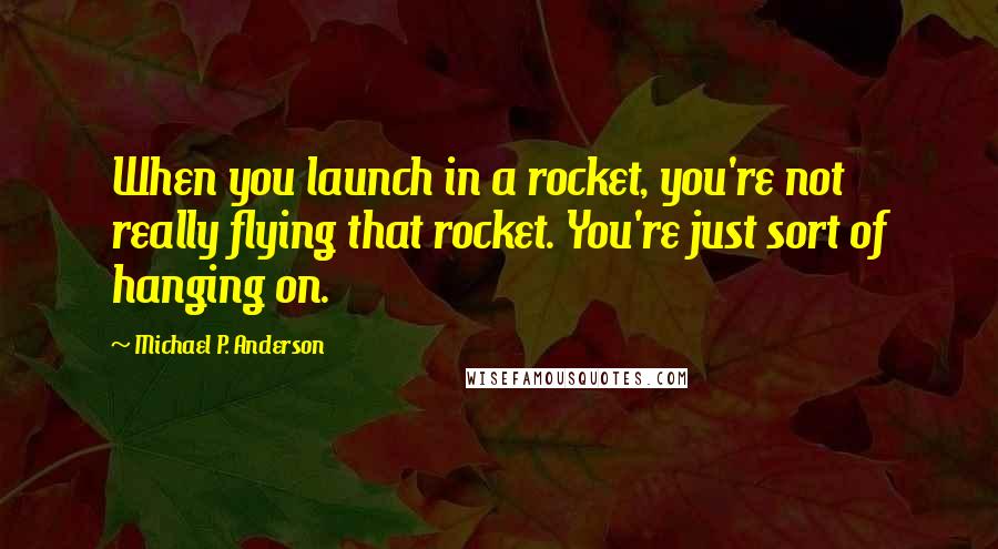 Michael P. Anderson Quotes: When you launch in a rocket, you're not really flying that rocket. You're just sort of hanging on.