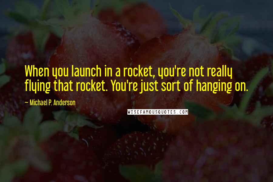 Michael P. Anderson Quotes: When you launch in a rocket, you're not really flying that rocket. You're just sort of hanging on.