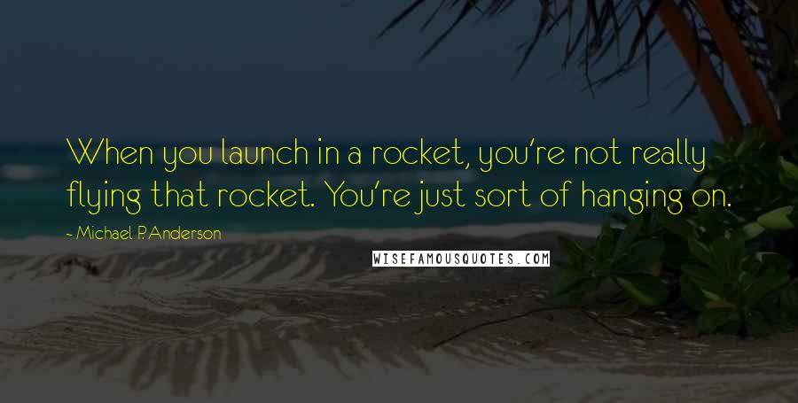 Michael P. Anderson Quotes: When you launch in a rocket, you're not really flying that rocket. You're just sort of hanging on.