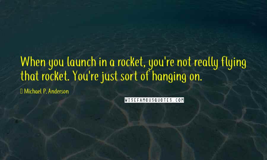 Michael P. Anderson Quotes: When you launch in a rocket, you're not really flying that rocket. You're just sort of hanging on.