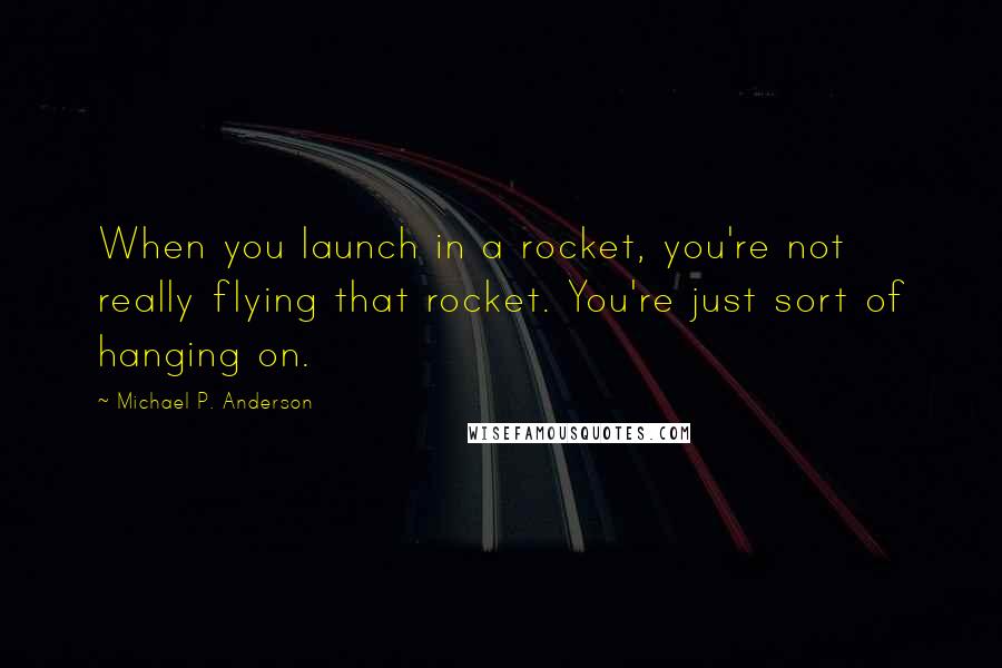 Michael P. Anderson Quotes: When you launch in a rocket, you're not really flying that rocket. You're just sort of hanging on.