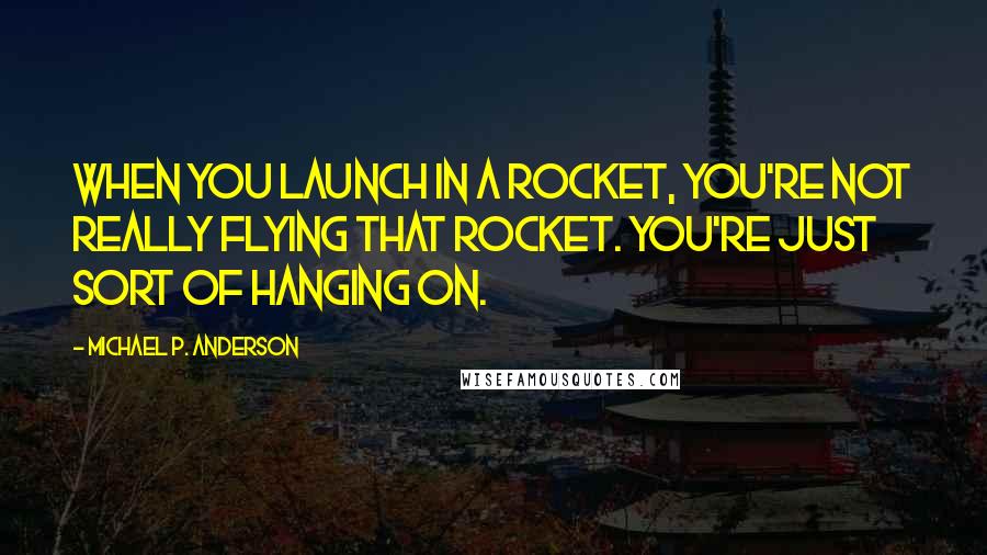 Michael P. Anderson Quotes: When you launch in a rocket, you're not really flying that rocket. You're just sort of hanging on.