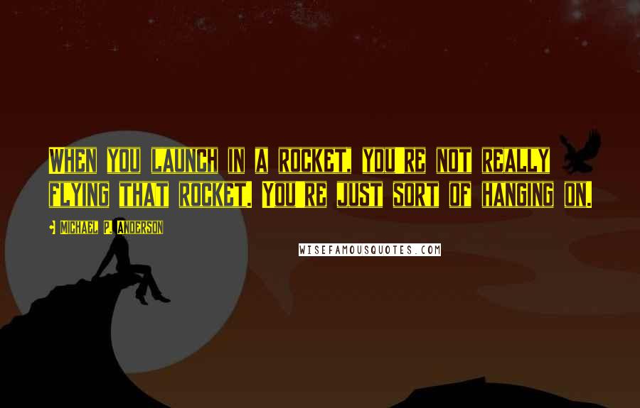 Michael P. Anderson Quotes: When you launch in a rocket, you're not really flying that rocket. You're just sort of hanging on.