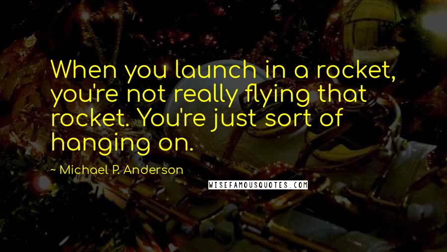 Michael P. Anderson Quotes: When you launch in a rocket, you're not really flying that rocket. You're just sort of hanging on.