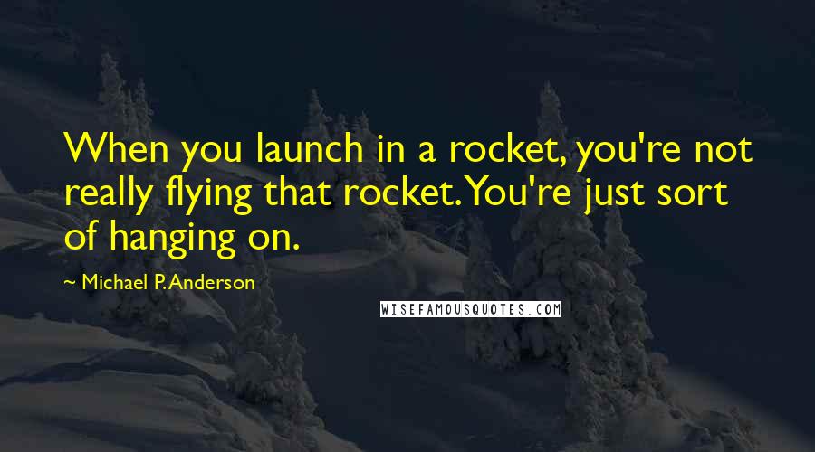 Michael P. Anderson Quotes: When you launch in a rocket, you're not really flying that rocket. You're just sort of hanging on.