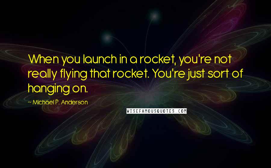 Michael P. Anderson Quotes: When you launch in a rocket, you're not really flying that rocket. You're just sort of hanging on.