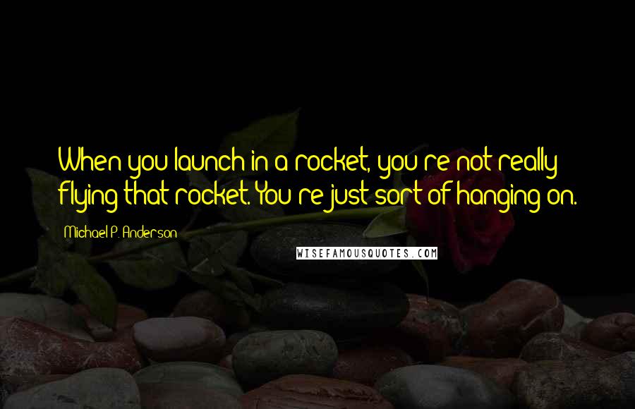 Michael P. Anderson Quotes: When you launch in a rocket, you're not really flying that rocket. You're just sort of hanging on.