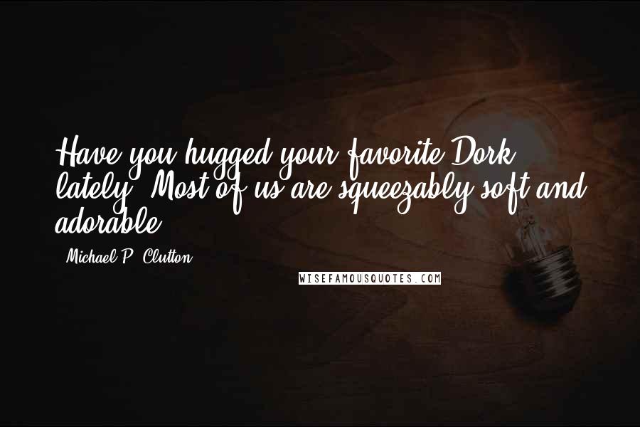 Michael P. Clutton Quotes: Have you hugged your favorite Dork lately? Most of us are squeezably soft and adorable.