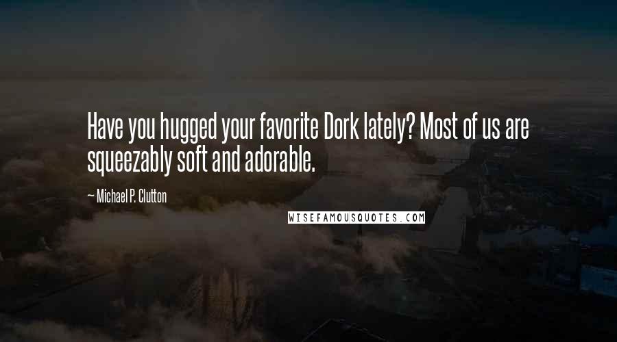 Michael P. Clutton Quotes: Have you hugged your favorite Dork lately? Most of us are squeezably soft and adorable.