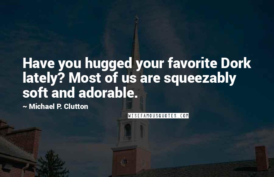 Michael P. Clutton Quotes: Have you hugged your favorite Dork lately? Most of us are squeezably soft and adorable.