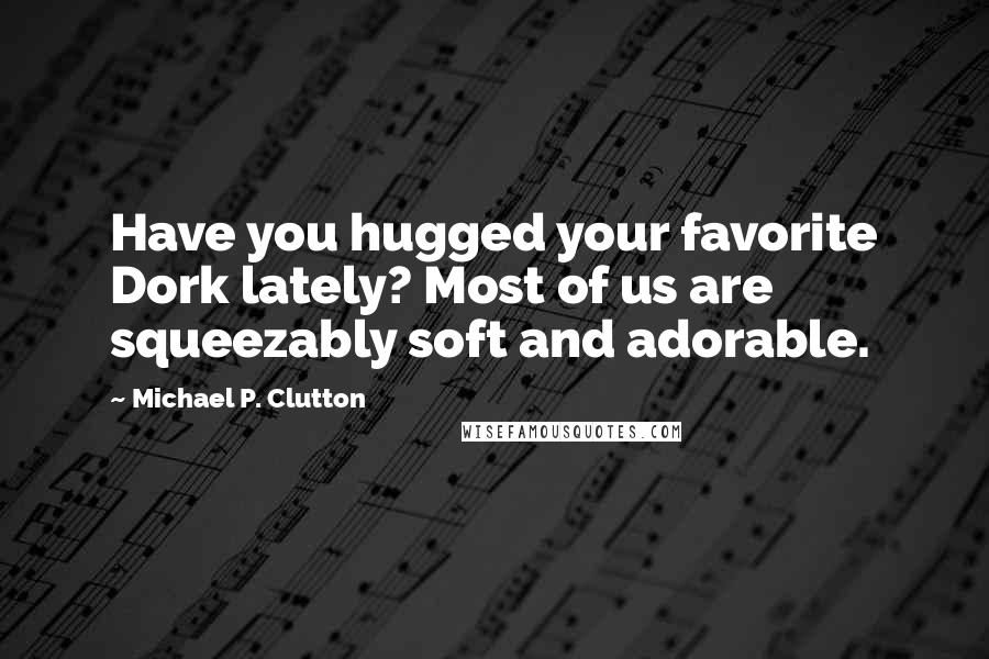 Michael P. Clutton Quotes: Have you hugged your favorite Dork lately? Most of us are squeezably soft and adorable.