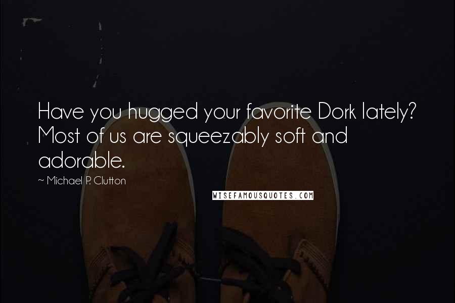 Michael P. Clutton Quotes: Have you hugged your favorite Dork lately? Most of us are squeezably soft and adorable.