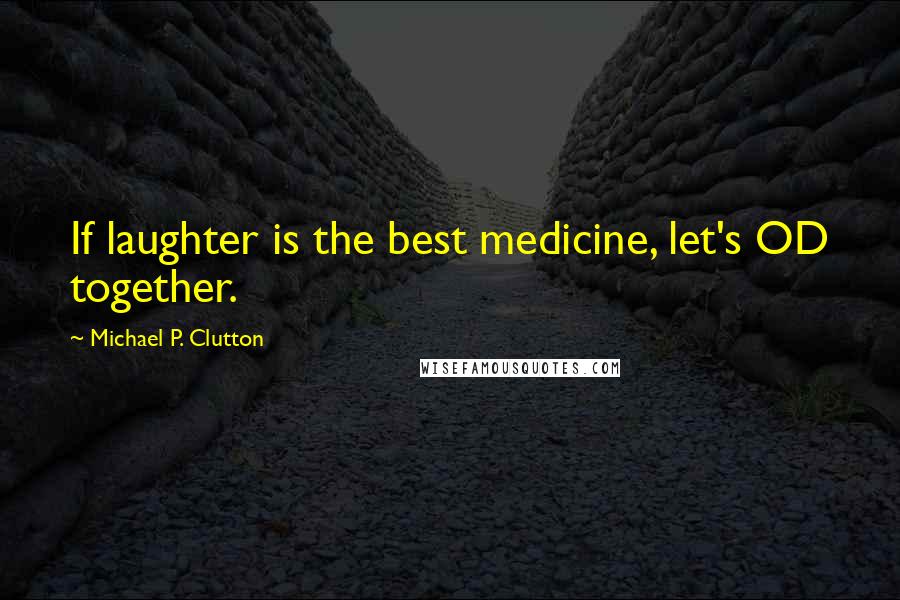 Michael P. Clutton Quotes: If laughter is the best medicine, let's OD together.