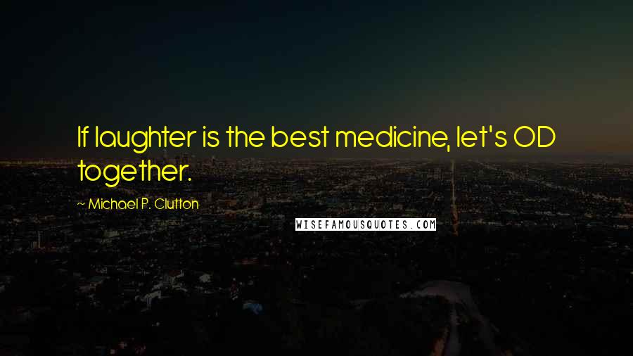 Michael P. Clutton Quotes: If laughter is the best medicine, let's OD together.