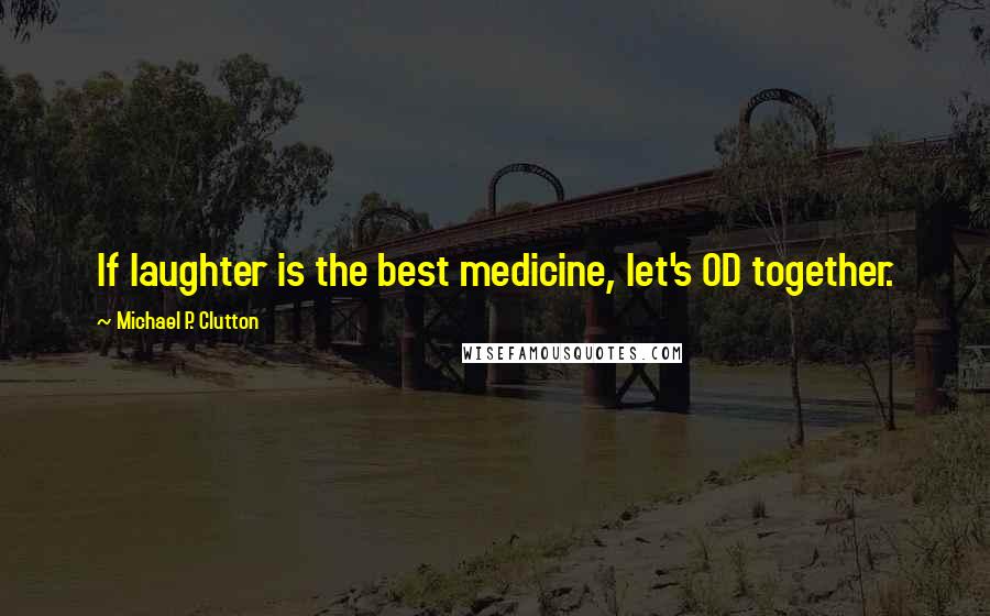 Michael P. Clutton Quotes: If laughter is the best medicine, let's OD together.