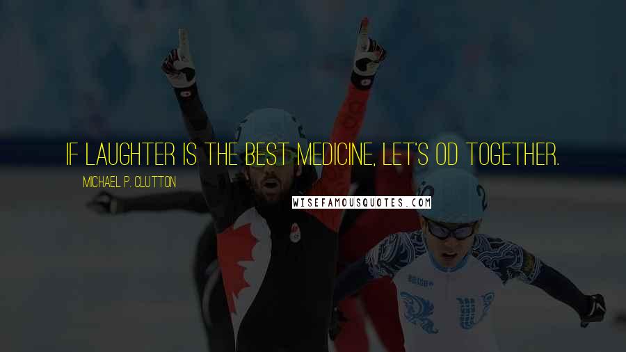 Michael P. Clutton Quotes: If laughter is the best medicine, let's OD together.