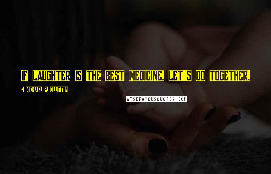 Michael P. Clutton Quotes: If laughter is the best medicine, let's OD together.