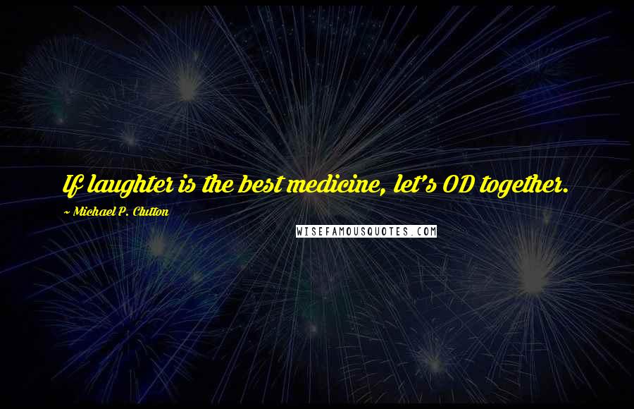 Michael P. Clutton Quotes: If laughter is the best medicine, let's OD together.