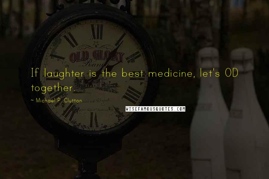 Michael P. Clutton Quotes: If laughter is the best medicine, let's OD together.