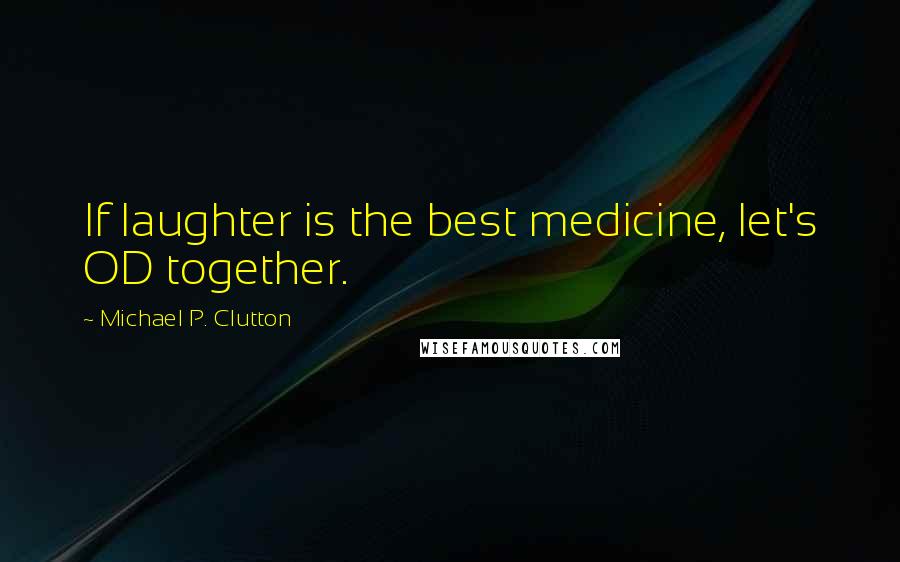 Michael P. Clutton Quotes: If laughter is the best medicine, let's OD together.
