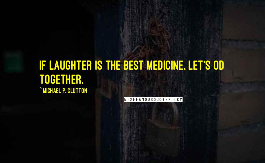 Michael P. Clutton Quotes: If laughter is the best medicine, let's OD together.